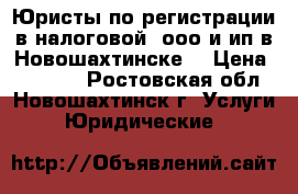 Юристы по регистрации в налоговой  ооо и ип в Новошахтинске  › Цена ­ 10 000 - Ростовская обл., Новошахтинск г. Услуги » Юридические   